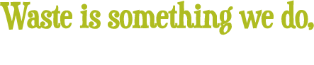 Waste is something we do, not something that is Waste is something we do, not something that is